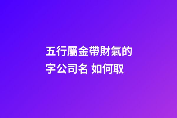 五行屬金帶財氣的字公司名 如何取-第1張-公司起名-玄機派